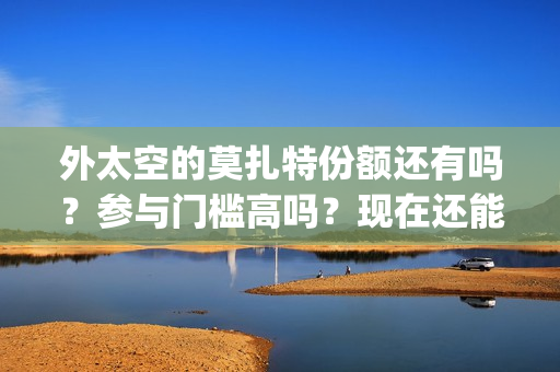 外太空的莫扎特份额还有吗？参与门槛高吗？现在还能投资吗？(外太空的莫扎特免费观看高清完整版下载)