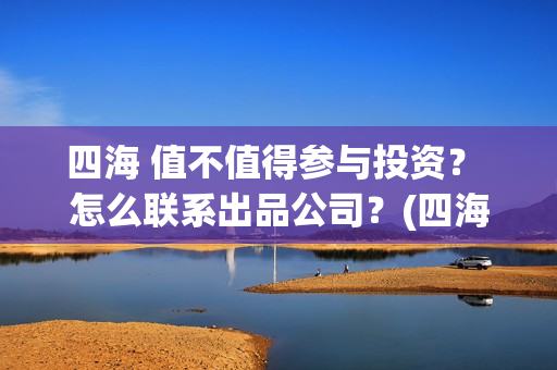 四海 值不值得参与投资？ 怎么联系出品公司？(四海配件)
