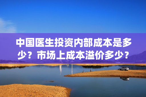 中国医生投资内部成本是多少？市场上成本溢价多少？(中国医生投资方有哪些)