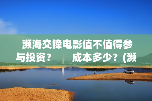  濒海交锋电影值不值得参与投资？      成本多少？(濒海交锋电影视频)