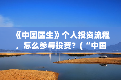 《中国医生》个人投资流程，怎么参与投资？(“中国医生”)