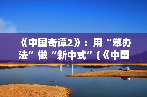 《中国奇谭2》：用“笨办法”做“新中式”(《中国奇谭2》免费观看如何成为三条龙)