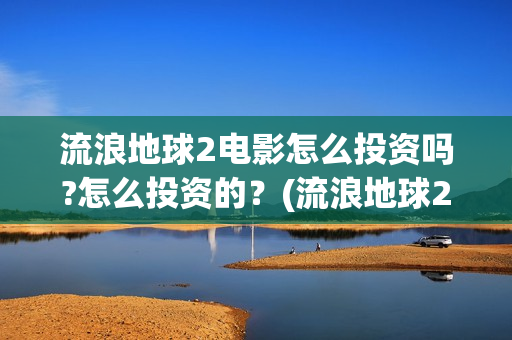 流浪地球2电影怎么投资吗?怎么投资的？(流浪地球2电影什么时候上映)