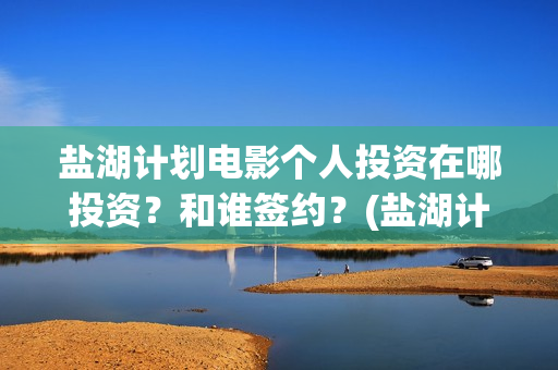 盐湖计划电影个人投资在哪投资？和谁签约？(盐湖计划在线观看)