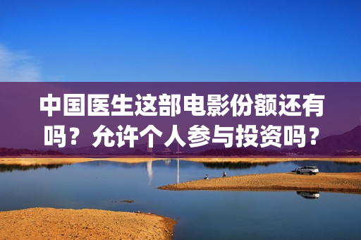 中国医生这部电影份额还有吗？允许个人参与投资吗？      (电视剧,中国医生)
