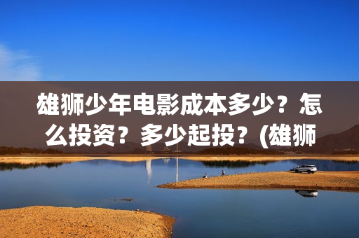 雄狮少年电影成本多少？怎么投资？多少起投？(雄狮少年电影什么时候上映)