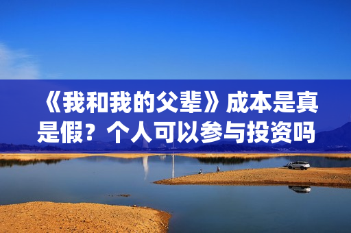 《我和我的父辈》成本是真是假？个人可以参与投资吗？(我和我的父辈电影免费播放完整版观后感)