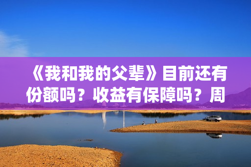 《我和我的父辈》目前还有份额吗？收益有保障吗？周期多久？(我和我的父辈电影免费播放完整版观后感)