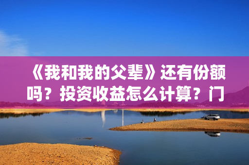 《我和我的父辈》还有份额吗？投资收益怎么计算？门槛多少？(我和我的父辈《少年行》)