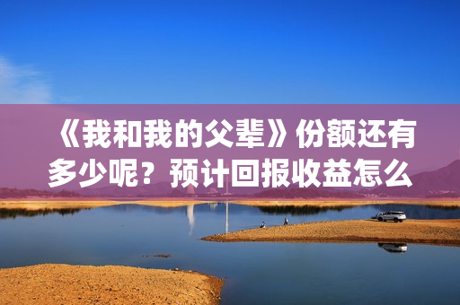 《我和我的父辈》份额还有多少呢？预计回报收益怎么样？(我和我的父辈电影免费播放完整版观后感)