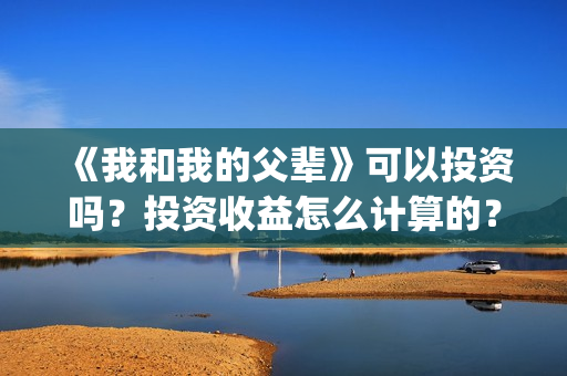 《我和我的父辈》可以投资吗？投资收益怎么计算的？(《我和我的父辈》完整版免费)