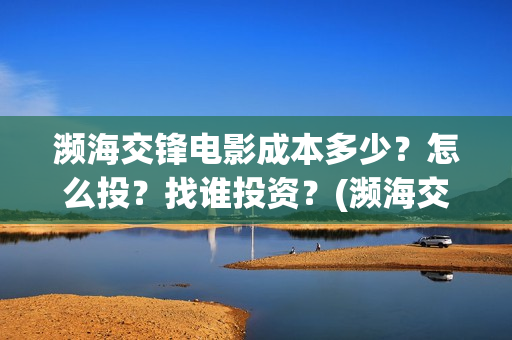 濒海交锋电影成本多少？怎么投？找谁投资？(濒海交锋电影是不是真实事件)
