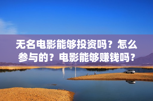 无名电影能够投资吗？怎么参与的？电影能够赚钱吗？(无名电影什么时候开机)