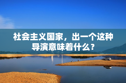 社会主义国家，出一个这种导演意味着什么？