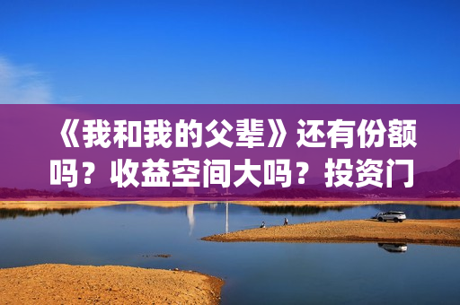 《我和我的父辈》还有份额吗？收益空间大吗？投资门槛高吗？(《我和我的父辈》)