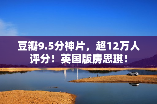 豆瓣9.5分神片，超12万人评分！英国版房思琪！