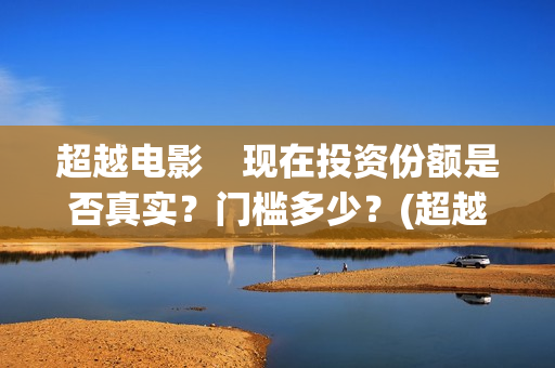 超越电影    现在投资份额是否真实？门槛多少？(超越电影是真实的吗)