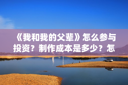 《我和我的父辈》怎么参与投资？制作成本是多少？怎么合作？(我和我的父辈《少年行》)