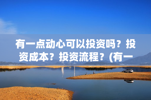 有一点动心可以投资吗？投资成本？投资流程？(有一点动心多长时间)