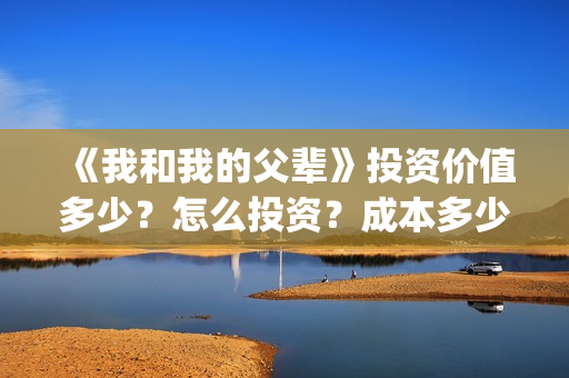 《我和我的父辈》投资价值多少？怎么投资？成本多少？(我和我的父辈之乘风)
