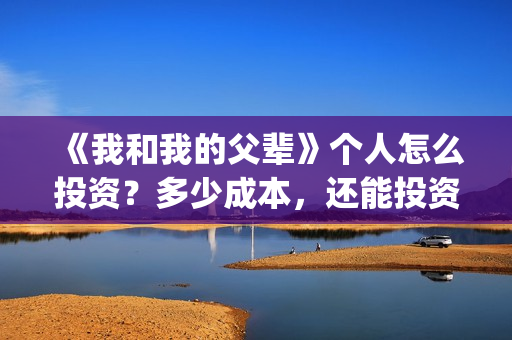 《我和我的父辈》个人怎么投资？多少成本，还能投资吗？(我和我的父辈电影免费播放完整版观后感)
