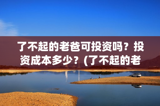 了不起的老爸可投资吗？投资成本多少？(了不起的老爸咋样)