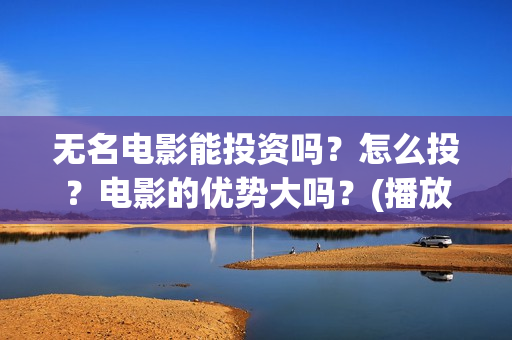 无名电影能投资吗？怎么投？电影的优势大吗？(播放无名电影)