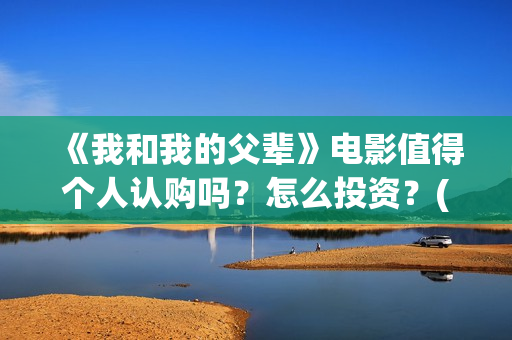 《我和我的父辈》电影值得个人认购吗？怎么投资？(我和我的父辈演员表)