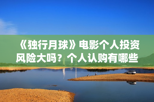 《独行月球》电影个人投资风险大吗？个人认购有哪些风险？(独行月球电影免费观看高清)