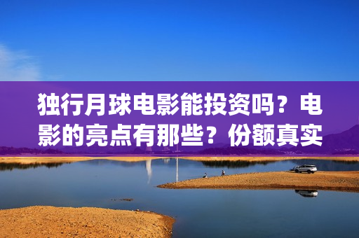 独行月球电影能投资吗？电影的亮点有那些？份额真实吗？(独行月球电影能上映吗)