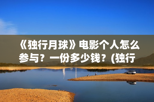 《独行月球》电影个人怎么参与？一份多少钱？(独行月球电影什么时候开机)