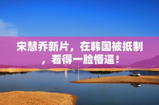 宋慧乔新片，在韩国被抵制，看得一脸懵逼！