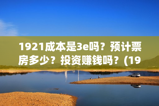 1921成本是3e吗？预计票房多少？投资赚钱吗？(1921成本多少)