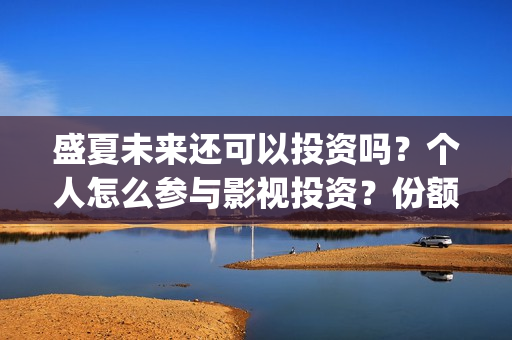 盛夏未来还可以投资吗？个人怎么参与影视投资？份额真实吗？(盛夏未来会扑吗)