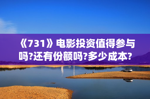 《731》电影投资值得参与吗?还有份额吗?多少成本?(731电影预计多少票房)