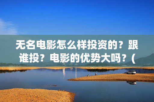 无名电影怎么样投资的？跟谁投？电影的优势大吗？(播放无名电影)