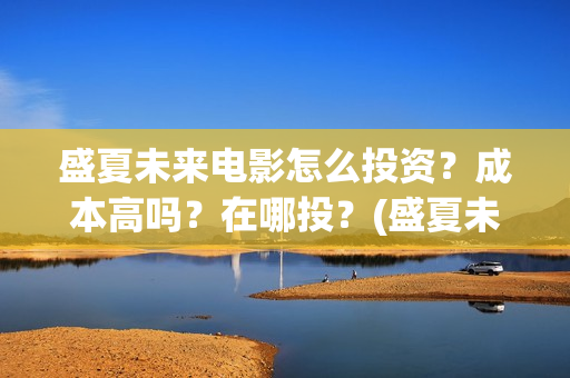 盛夏未来电影怎么投资？成本高吗？在哪投？(盛夏未来电影一般上映多久下线)