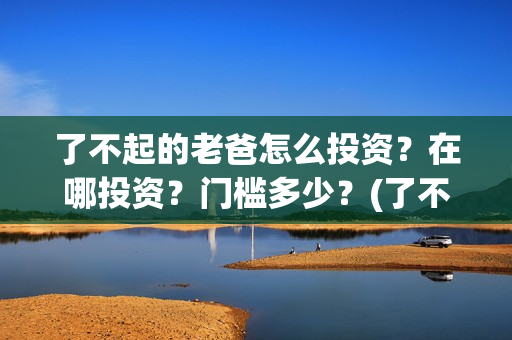 了不起的老爸怎么投资？在哪投资？门槛多少？(了不 起的老爸)