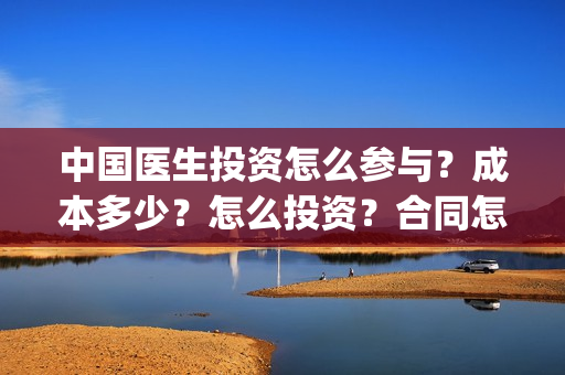 中国医生投资怎么参与？成本多少？怎么投资？合同怎么签？(中国医生投资额)