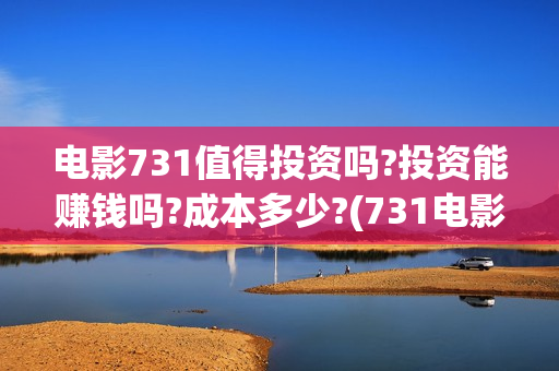 电影731值得投资吗?投资能赚钱吗?成本多少?(731电影成本)