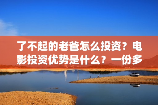 了不起的老爸怎么投资？电影投资优势是什么？一份多少钱？(《了不起的老爸》结局)
