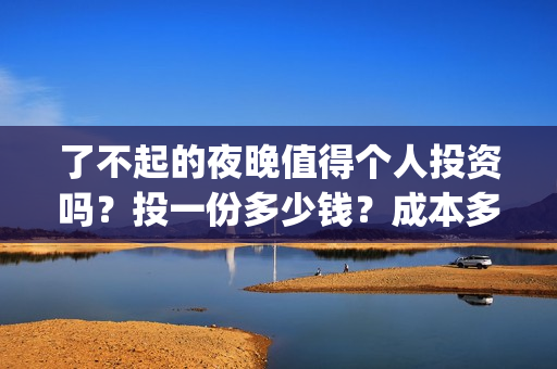 了不起的夜晚值得个人投资吗？投一份多少钱？成本多少？(了不起的晚高峰)