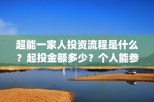 超能一家人投资流程是什么？起投金额多少？个人能参投吗？(超能一家人投资是不是真的?)