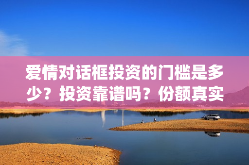 爱情对话框投资的门槛是多少？投资靠谱吗？份额真实吗？(爱情对话框投资最新消息)