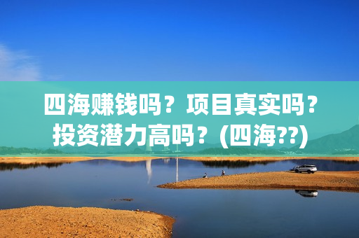 四海赚钱吗？项目真实吗？投资潜力高吗？(四海??)