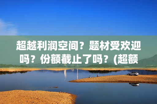 超越利润空间？题材受欢迎吗？份额截止了吗？(超额利润的源泉)