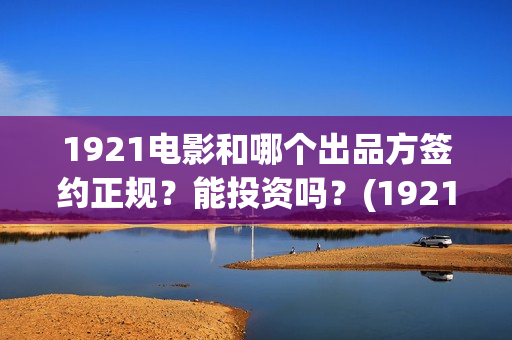 1921电影和哪个出品方签约正规？能投资吗？(1921这部电影值得看吗)