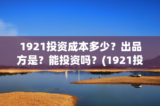 1921投资成本多少？出品方是？能投资吗？(1921投资了多少钱)