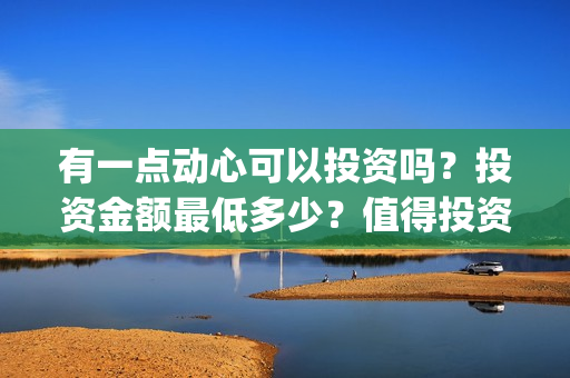 有一点动心可以投资吗？投资金额最低多少？值得投资吗？(有一点动心可以唱歌吗)