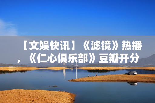 【文娱快讯】《滤镜》热播，《仁心俱乐部》豆瓣开分7.1，《诡才之道》延长上映